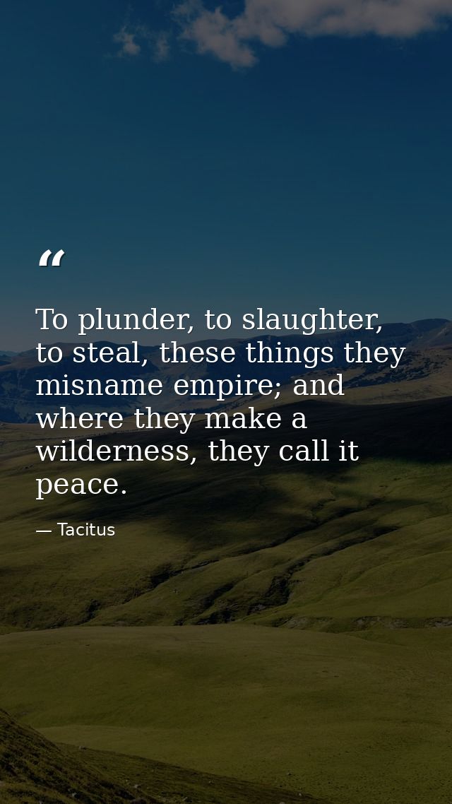 To plunder, to slaughter, to steal, these things they misname empire; and where they make a wilderness, they call it pea — Tacitus