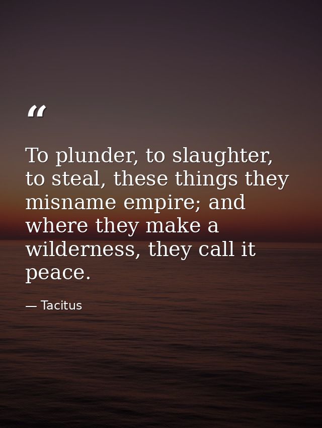To plunder, to slaughter, to steal, these things they misname empire; and where they make a wilderness, they call it pea — Tacitus