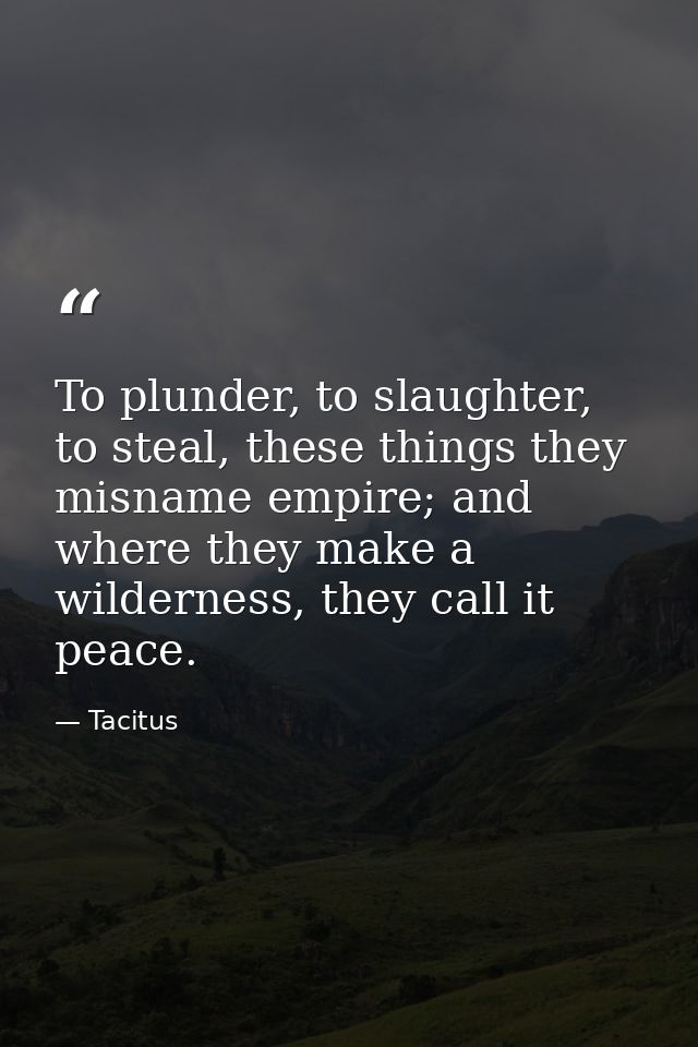 To plunder, to slaughter, to steal, these things they misname empire; and where they make a wilderness, they call it pea — Tacitus