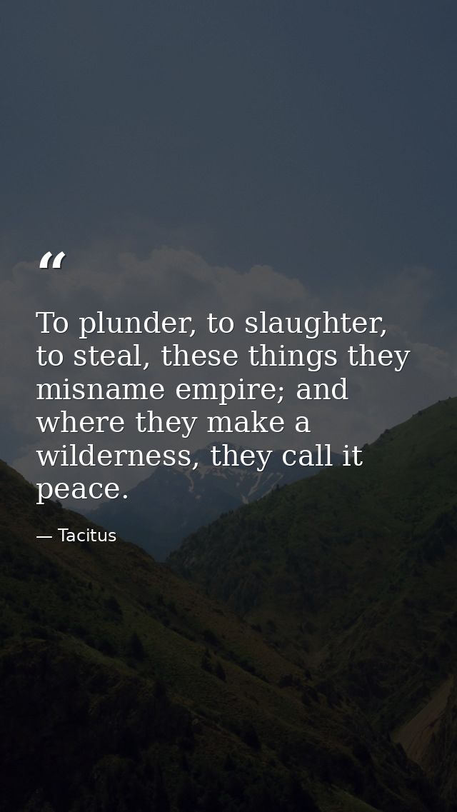 To plunder, to slaughter, to steal, these things they misname empire; and where they make a wilderness, they call it pea — Tacitus