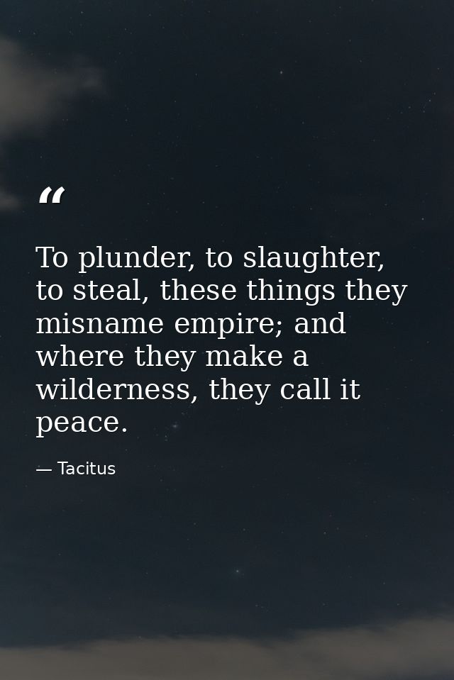 To plunder, to slaughter, to steal, these things they misname empire; and where they make a wilderness, they call it pea — Tacitus