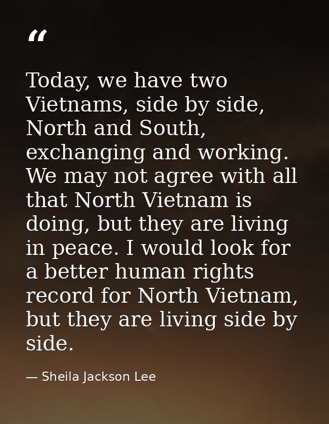 Today, we have two Vietnams, side by side, North and South, exchanging and working. We may not agree with all that North — Sheila Jackson Lee