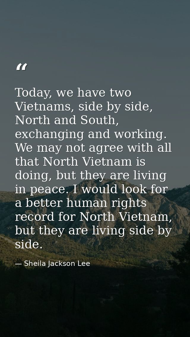 Today, we have two Vietnams, side by side, North and South, exchanging and working. We may not agree with all that North — Sheila Jackson Lee