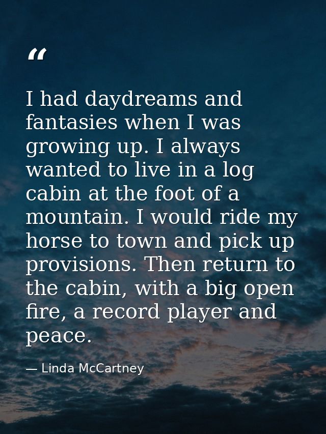I had daydreams and fantasies when I was growing up. I always wanted to live in a log cabin at the foot of a mountain. I — Linda McCartney