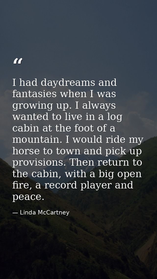 I had daydreams and fantasies when I was growing up. I always wanted to live in a log cabin at the foot of a mountain. I — Linda McCartney