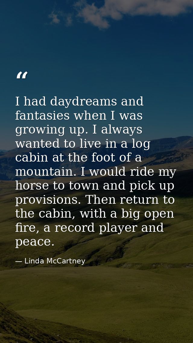 I had daydreams and fantasies when I was growing up. I always wanted to live in a log cabin at the foot of a mountain. I — Linda McCartney