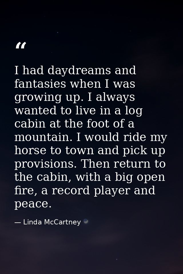 I had daydreams and fantasies when I was growing up. I always wanted to live in a log cabin at the foot of a mountain. I — Linda McCartney