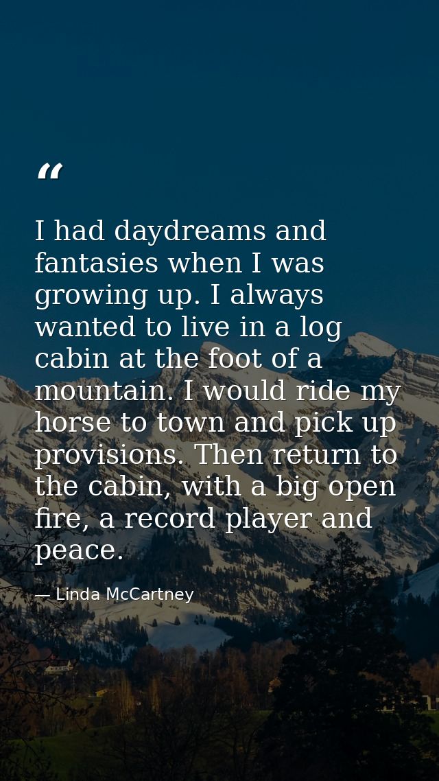 I had daydreams and fantasies when I was growing up. I always wanted to live in a log cabin at the foot of a mountain. I — Linda McCartney