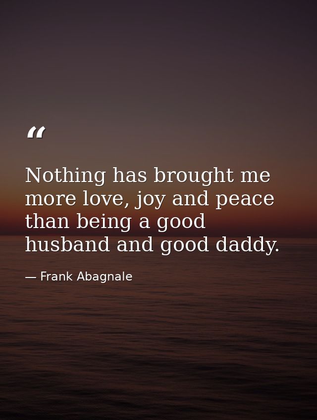 Nothing has brought me more love, joy and peace than being a good husband and good daddy. — Frank Abagnale