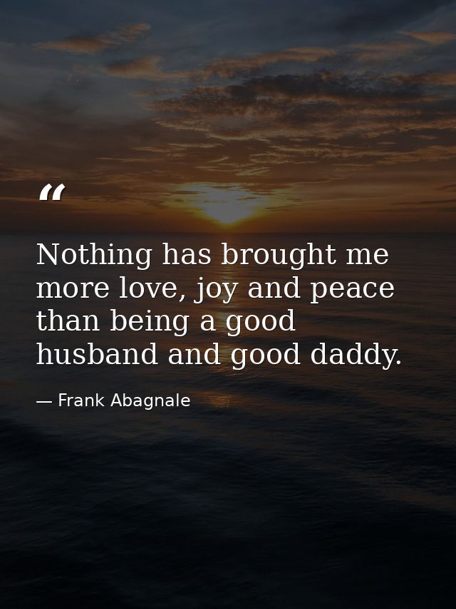 Nothing has brought me more love, joy and peace than being a good husband and good daddy. — Frank Abagnale