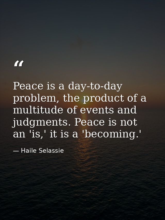 Peace is a day-to-day problem, the product of a multitude of events and judgments. Peace is not an 'is,' it is a 'becomi — Haile Selassie