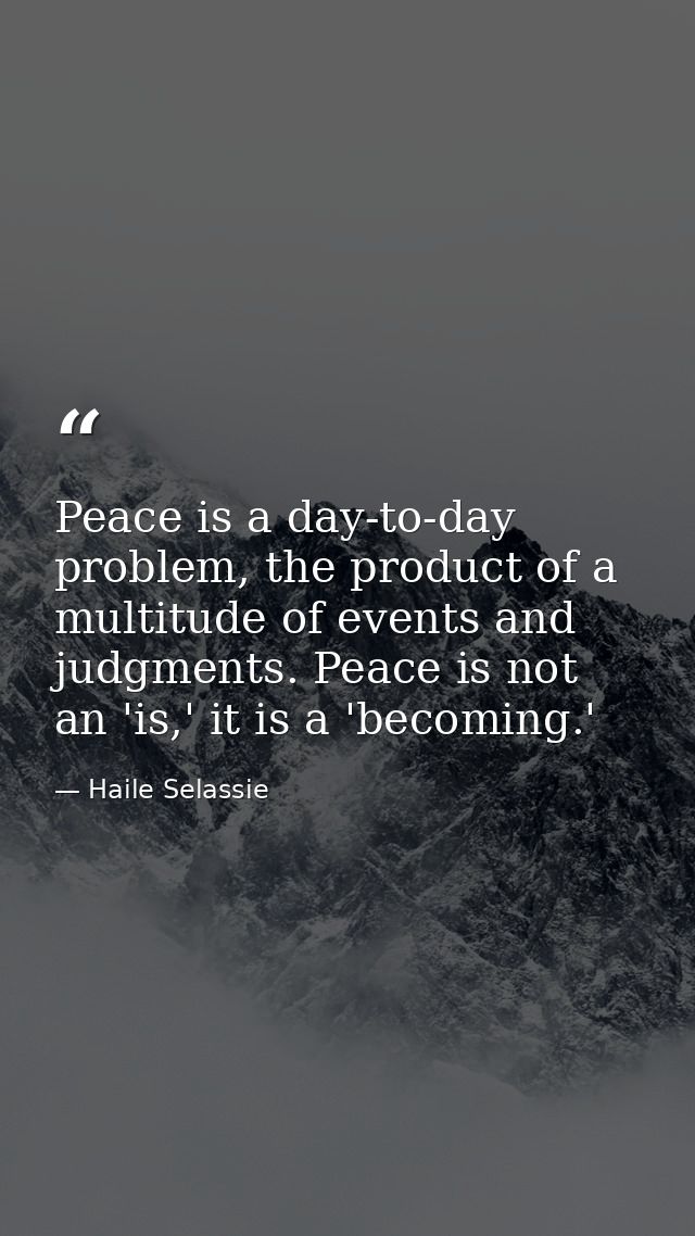 Peace is a day-to-day problem, the product of a multitude of events and judgments. Peace is not an 'is,' it is a 'becomi — Haile Selassie