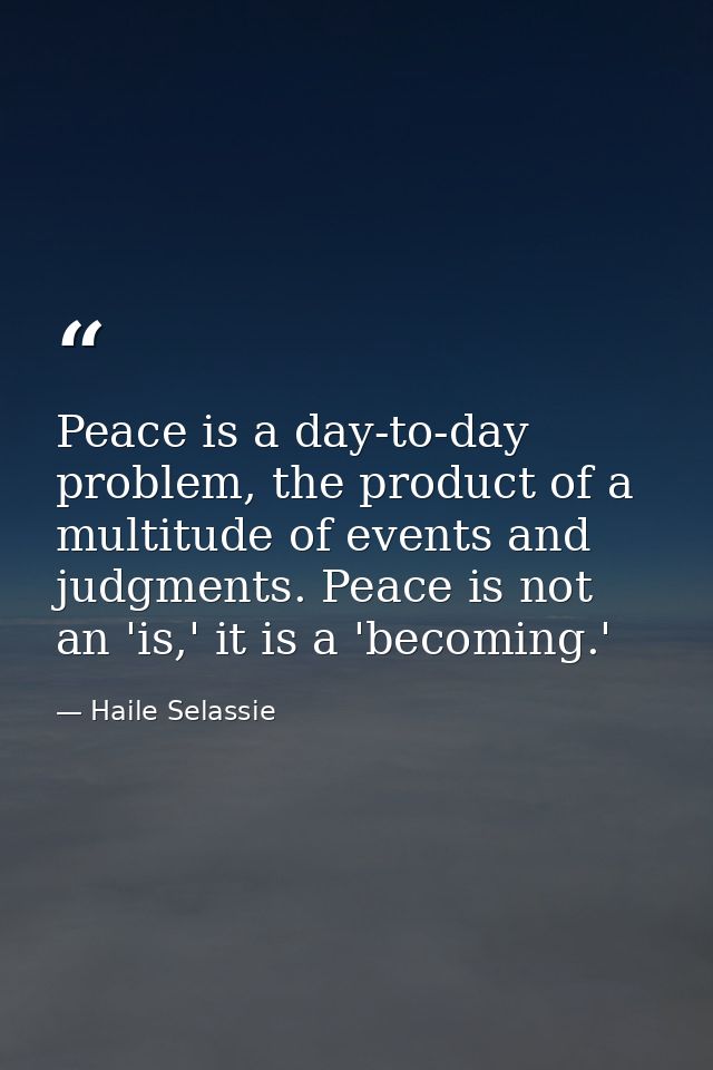 Peace is a day-to-day problem, the product of a multitude of events and judgments. Peace is not an 'is,' it is a 'becomi — Haile Selassie
