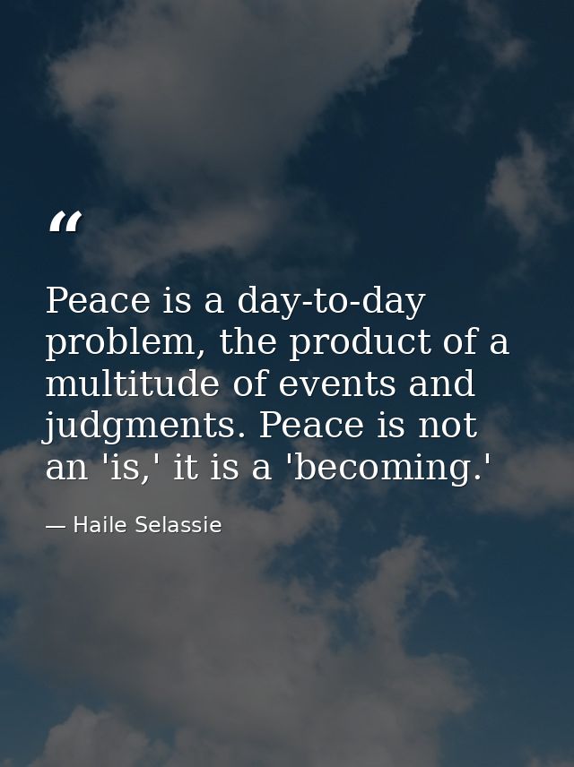 Peace is a day-to-day problem, the product of a multitude of events and judgments. Peace is not an 'is,' it is a 'becomi — Haile Selassie