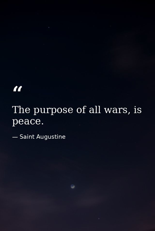 The purpose of all wars, is peace. — Saint Augustine