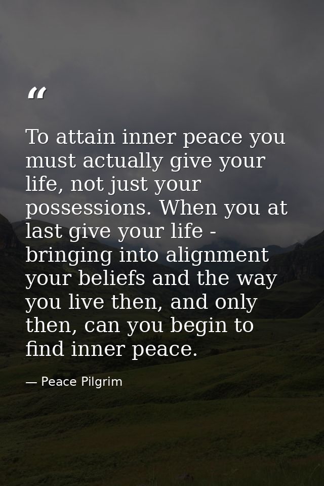 To attain inner peace you must actually give your life, not just your possessions. When you at last give your life - bri — Peace Pilgrim