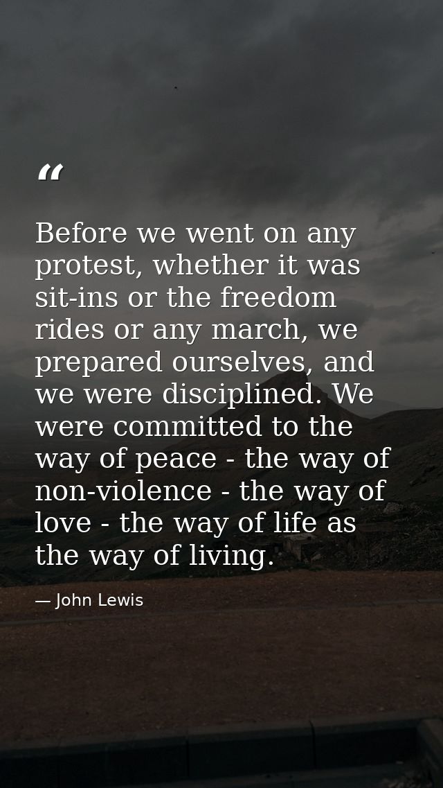 Before we went on any protest, whether it was sit-ins or the freedom rides or any march, we prepared ourselves, and we w — John Lewis