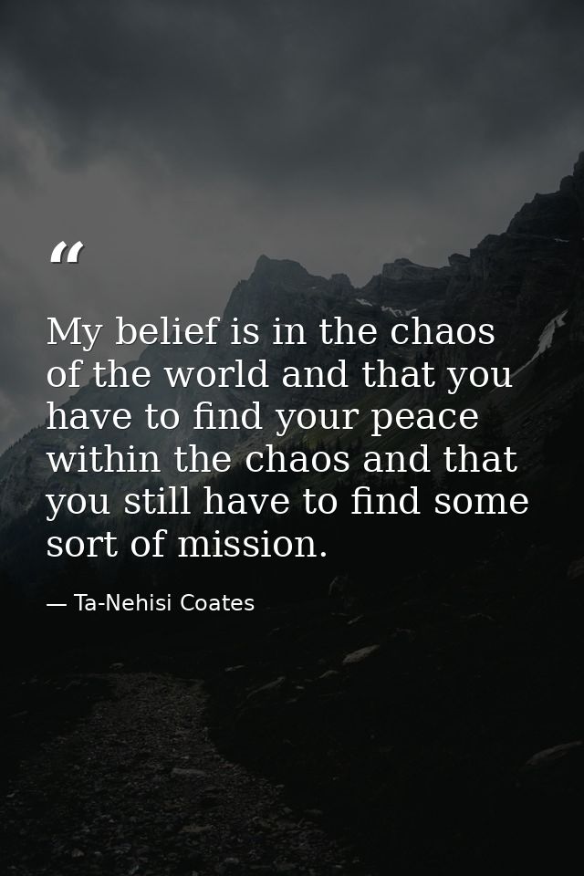 My belief is in the chaos of the world and that you have to find your peace within the chaos and that you still have to  — Ta-Nehisi Coates