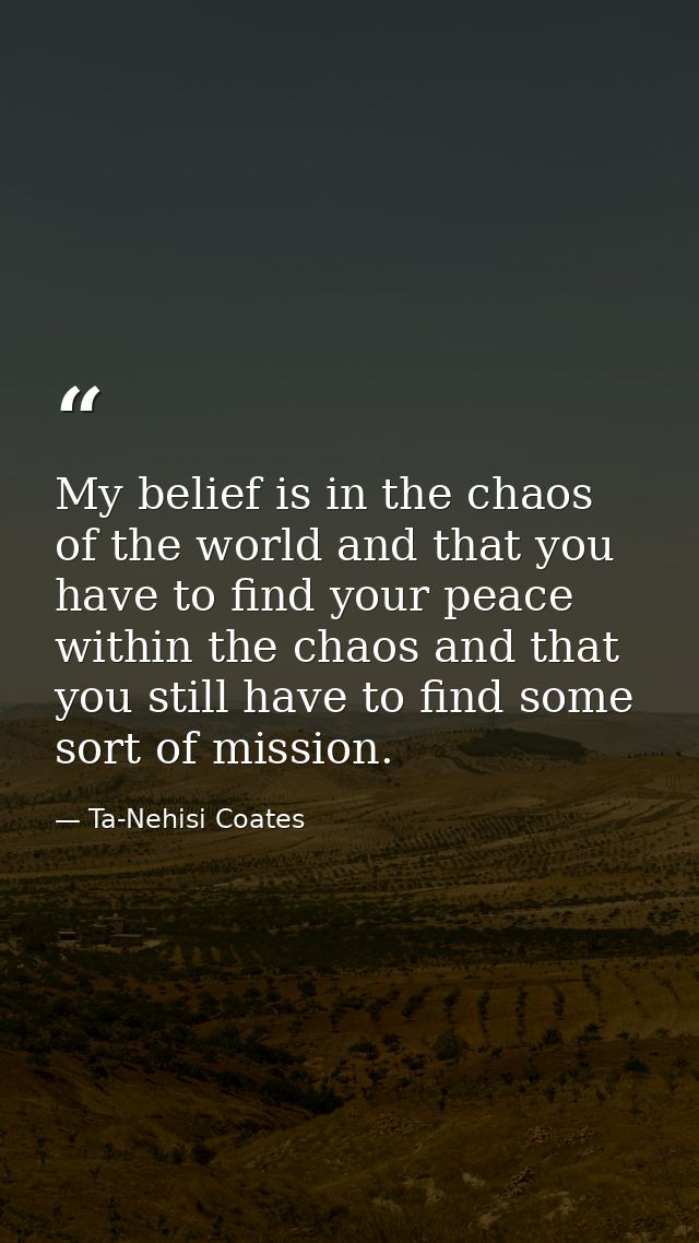 My belief is in the chaos of the world and that you have to find your peace within the chaos and that you still have to  — Ta-Nehisi Coates