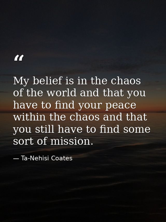 My belief is in the chaos of the world and that you have to find your peace within the chaos and that you still have to  — Ta-Nehisi Coates