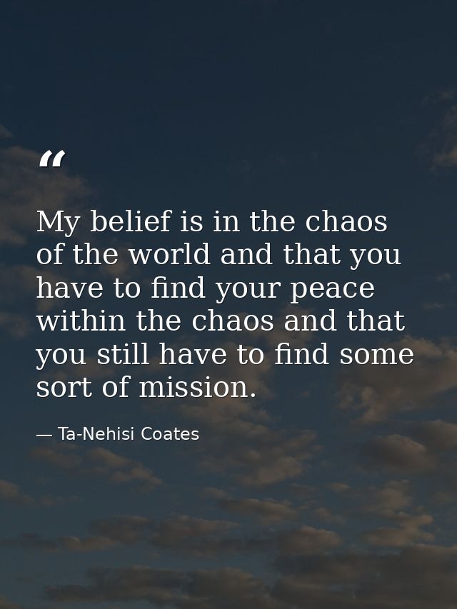 My belief is in the chaos of the world and that you have to find your peace within the chaos and that you still have to  — Ta-Nehisi Coates