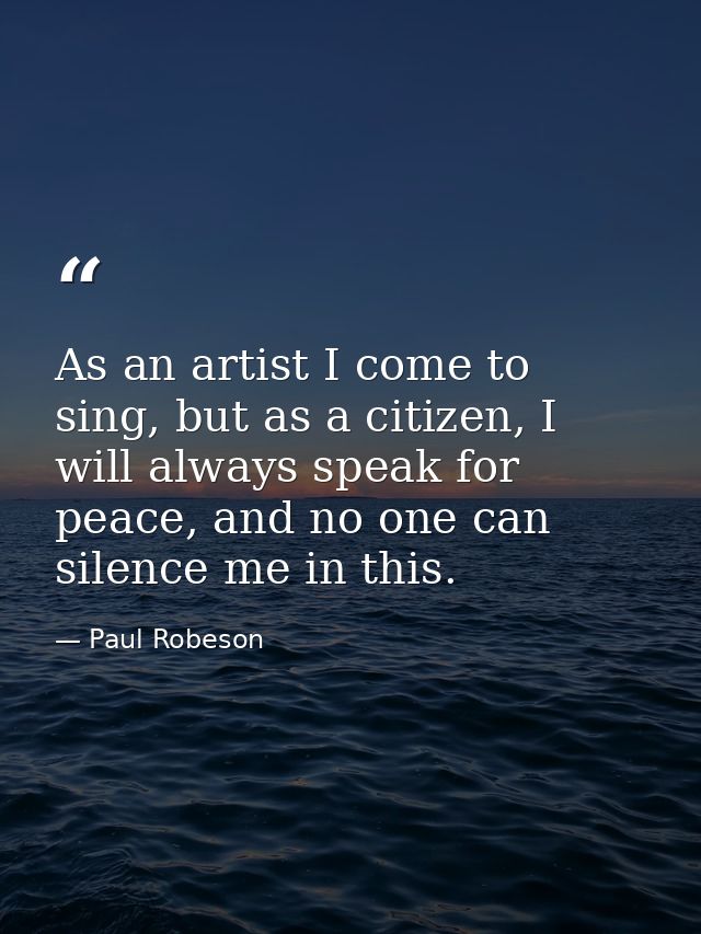 As an artist I come to sing, but as a citizen, I will always speak for peace, and no one can silence me in this. — Paul Robeson