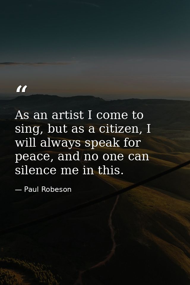 As an artist I come to sing, but as a citizen, I will always speak for peace, and no one can silence me in this. — Paul Robeson