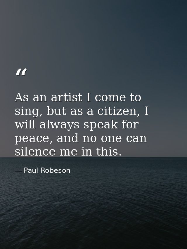 As an artist I come to sing, but as a citizen, I will always speak for peace, and no one can silence me in this. — Paul Robeson