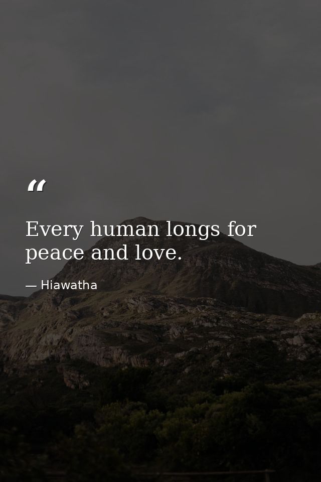 Every human longs for peace and love. — Hiawatha