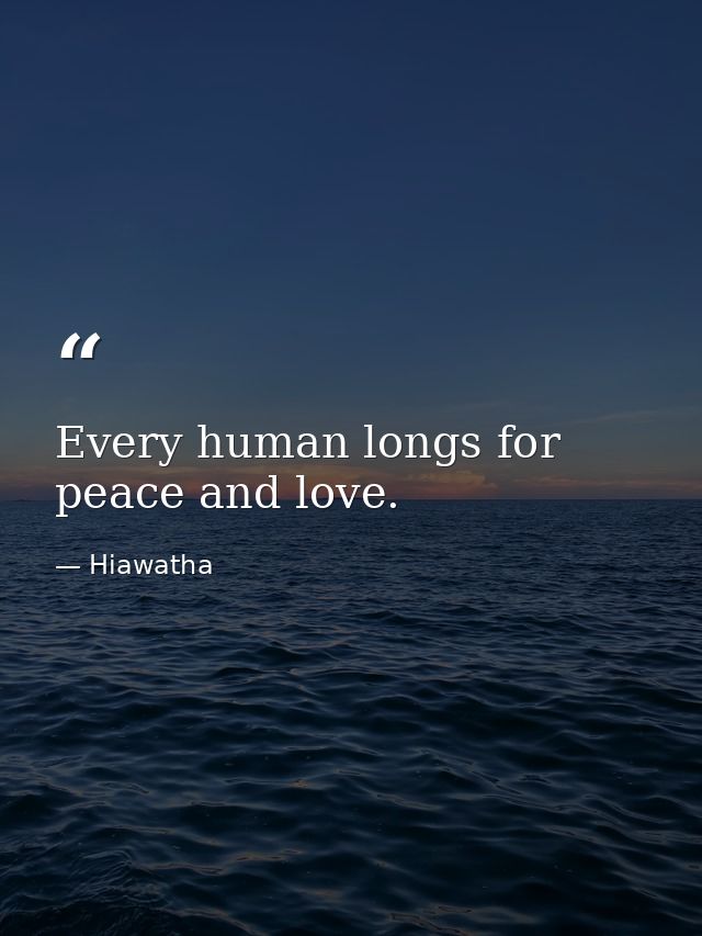 Every human longs for peace and love. — Hiawatha