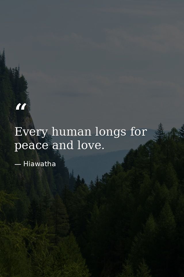 Every human longs for peace and love. — Hiawatha