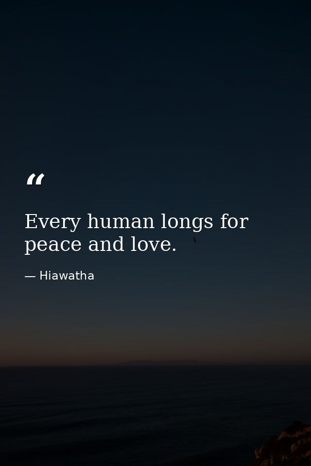 Every human longs for peace and love. — Hiawatha