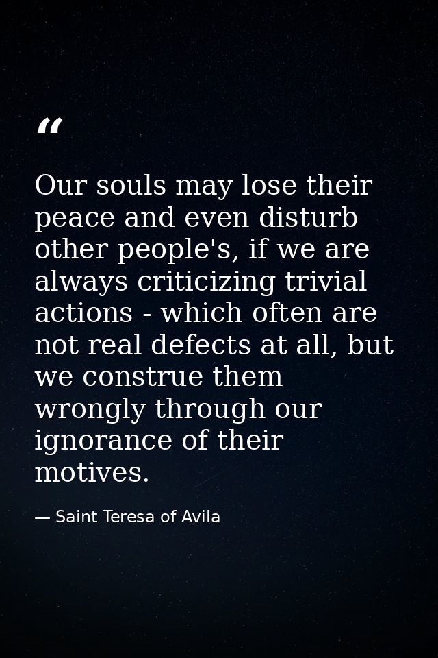 Our souls may lose their peace and even disturb other people's, if we are always criticizing trivial actions - which oft — Saint Teresa of Avila