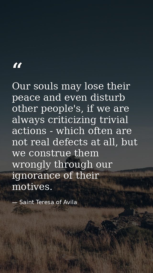 Our souls may lose their peace and even disturb other people's, if we are always criticizing trivial actions - which oft — Saint Teresa of Avila