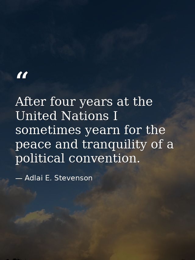After four years at the United Nations I sometimes yearn for the peace and tranquility of a political convention. — Adlai E. Stevenson