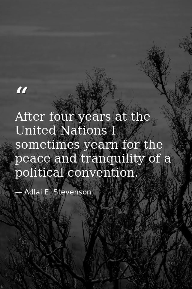 After four years at the United Nations I sometimes yearn for the peace and tranquility of a political convention. — Adlai E. Stevenson