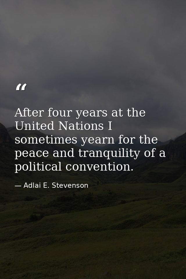 After four years at the United Nations I sometimes yearn for the peace and tranquility of a political convention. — Adlai E. Stevenson