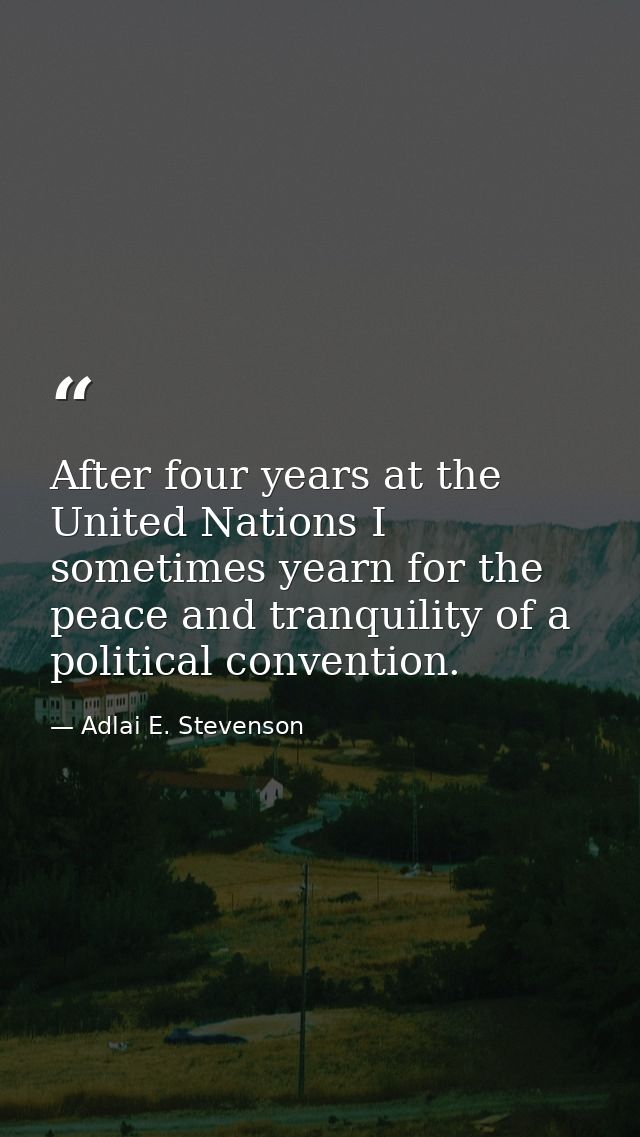 After four years at the United Nations I sometimes yearn for the peace and tranquility of a political convention. — Adlai E. Stevenson
