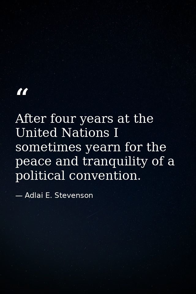 After four years at the United Nations I sometimes yearn for the peace and tranquility of a political convention. — Adlai E. Stevenson