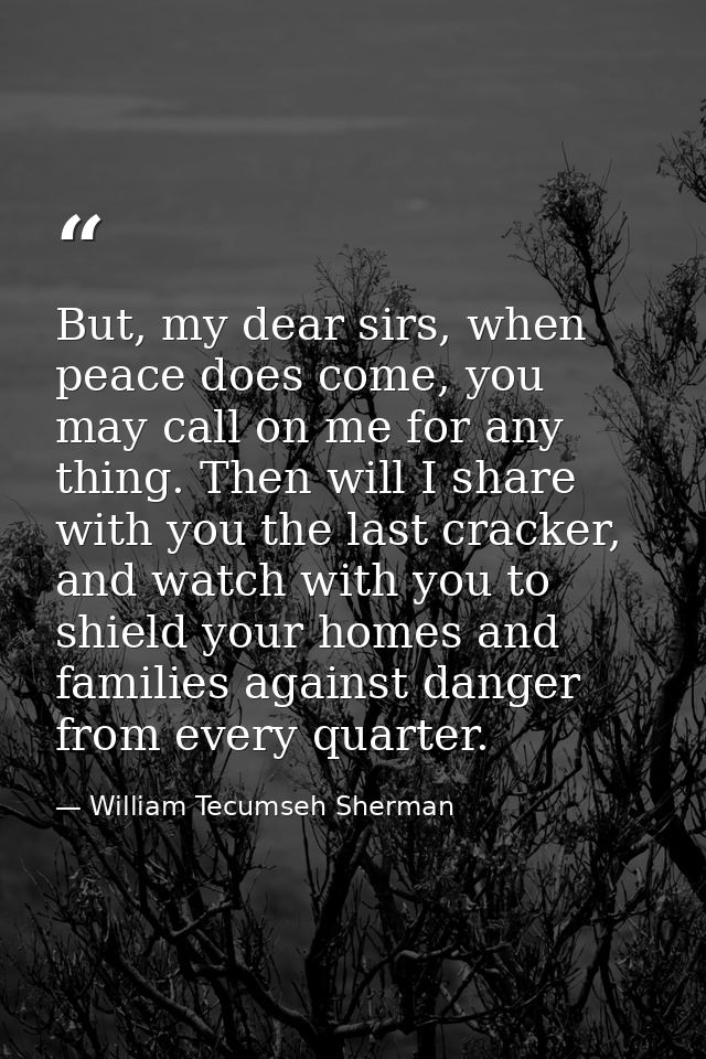 But, my dear sirs, when peace does come, you may call on me for any thing. Then will I share with you the last cracker,  — William Tecumseh Sherman