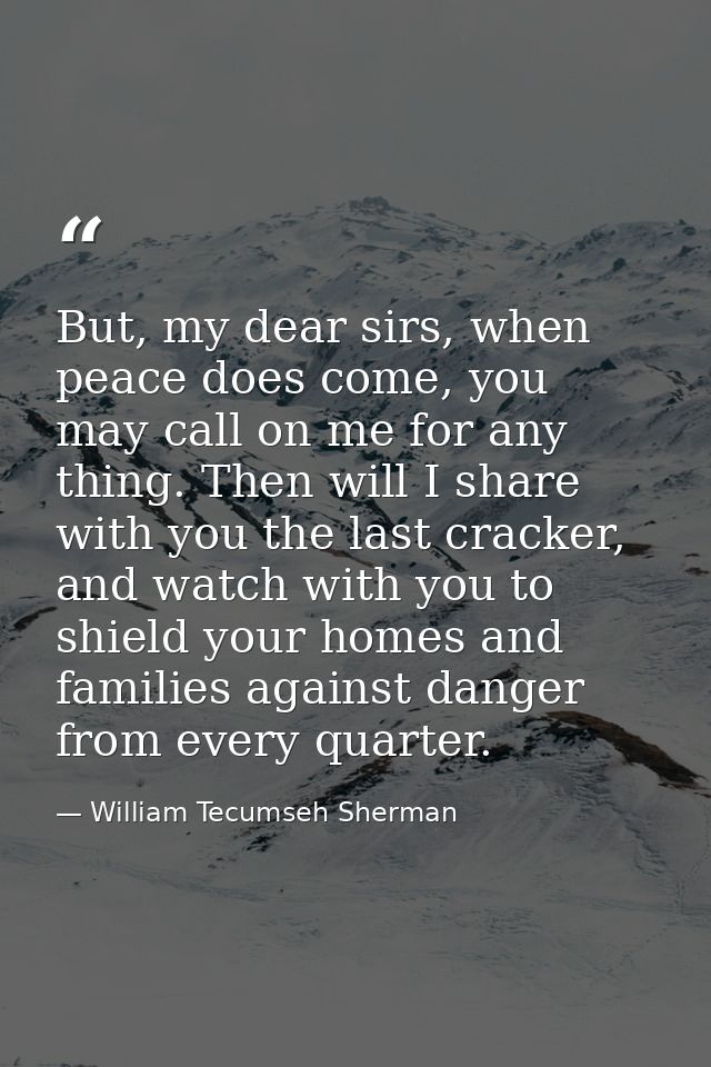 But, my dear sirs, when peace does come, you may call on me for any thing. Then will I share with you the last cracker,  — William Tecumseh Sherman