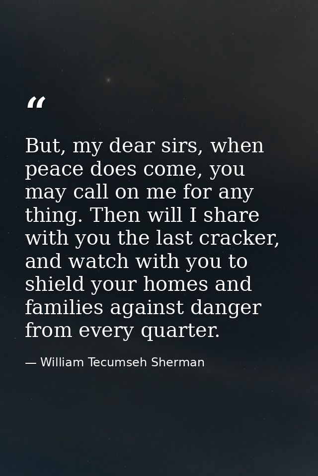 But, my dear sirs, when peace does come, you may call on me for any thing. Then will I share with you the last cracker,  — William Tecumseh Sherman