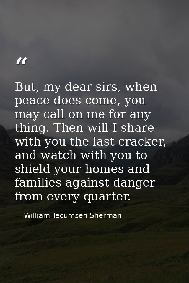 But, my dear sirs, when peace does come, you may call on me for any thing. Then will I share with you the last cracker,  — William Tecumseh Sherman