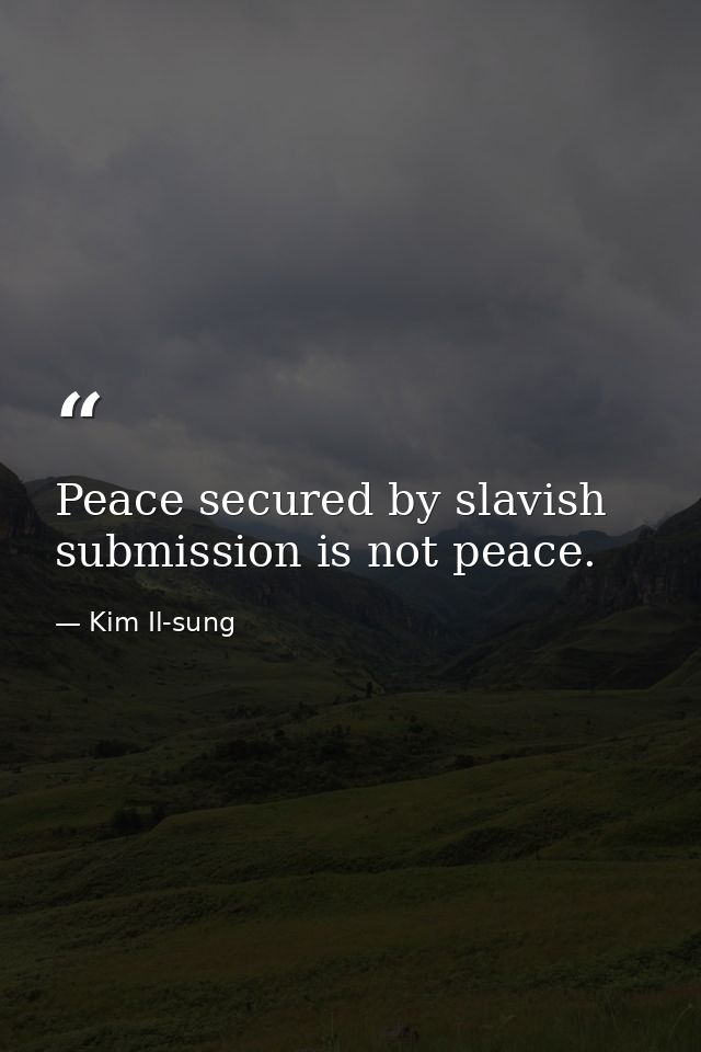 Peace secured by slavish submission is not peace. — Kim Il-sung