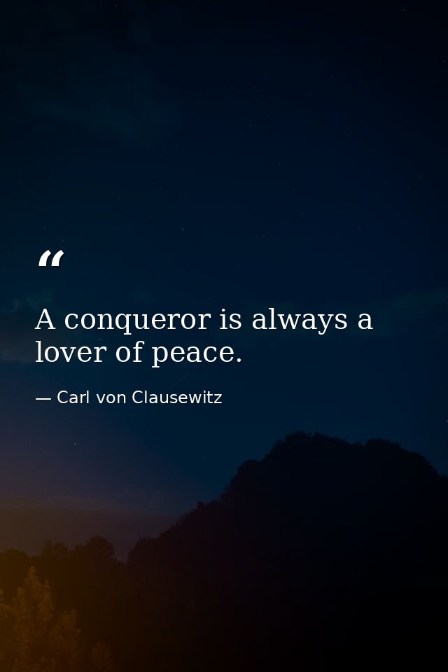 A conqueror is always a lover of peace. — Carl von Clausewitz