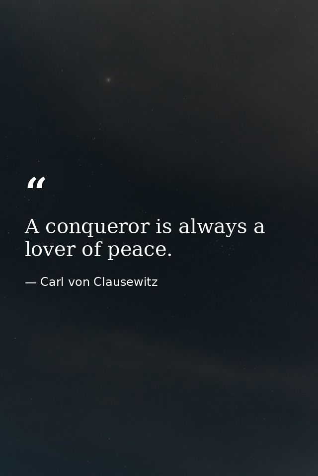A conqueror is always a lover of peace. — Carl von Clausewitz
