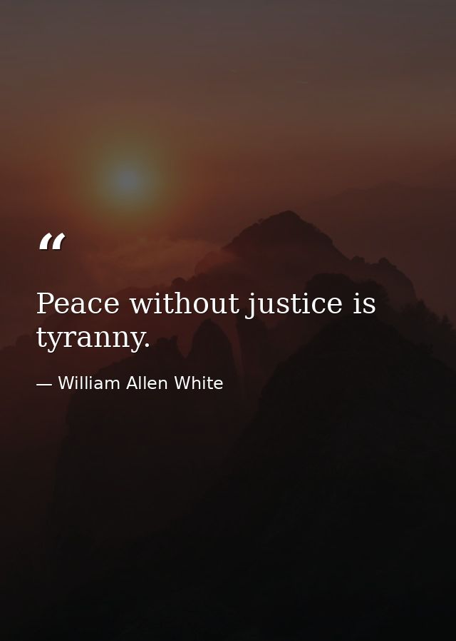 Peace without justice is tyranny. — William Allen White