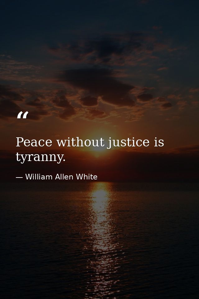Peace without justice is tyranny. — William Allen White