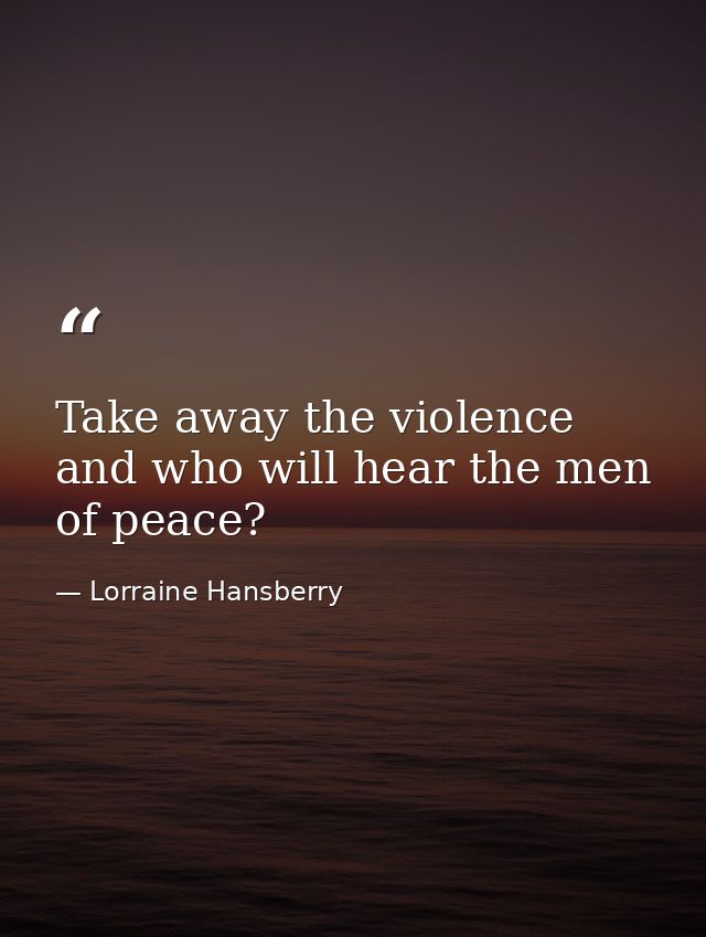 Take away the violence and who will hear the men of peace? — Lorraine Hansberry