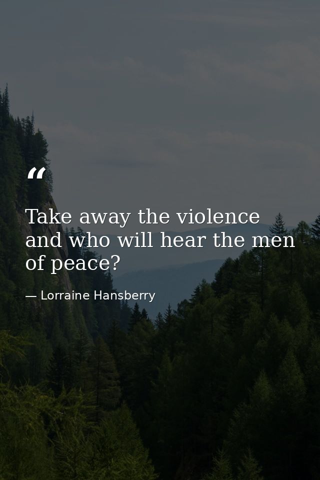 Take away the violence and who will hear the men of peace? — Lorraine Hansberry